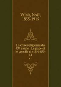 La crise religieuse du XV. sicle : Le pape et le concile (1418-1450). t.1
