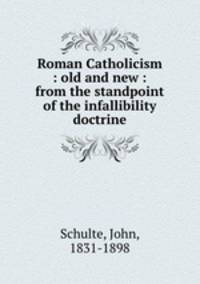 Roman Catholicism : old and new : from the standpoint of the infallibility doctrine