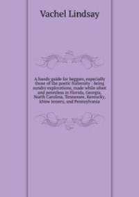 A handy guide for beggars, especially those of the poetic fraternity : being sundry explorations, made while afoot and penniless in Florida, Georgia, North Carolina, Tennessee, Kentucky, kNew Jersery, and Pennsylvania