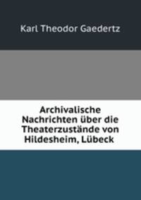 Archivalische Nachrichten uber die Theaterzustande von Hildesheim, Lubeck .