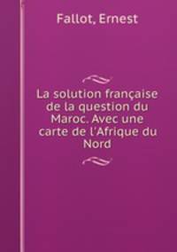 La solution francaise de la question du Maroc. Avec une carte de l