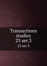 Transactions & studies. 23 ser.3