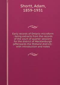 Early records of Ontario microform : being extracts from the records of the court of quarter sessions for the district of Mecklenburgh (afterwards the Midland district) : with introduction and notes