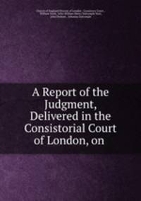 A Report of the Judgment, Delivered in the Consistorial Court of London, on .