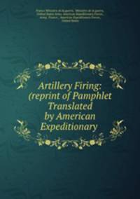 Artillery Firing: (reprint of Pamphlet Translated by American Expeditionary .