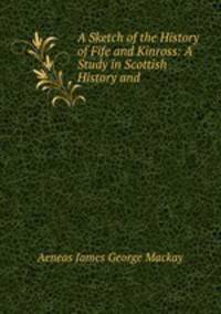 A Sketch of the History of Fife and Kinross: A Study in Scottish History and .