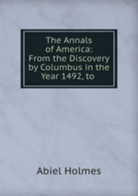 The Annals of America: From the Discovery by Columbus in the Year 1492, to .