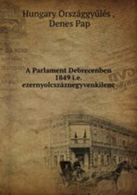 A Parlament Debrecenben 1849 i.e. ezernyolcszaznegyvenkilenc
