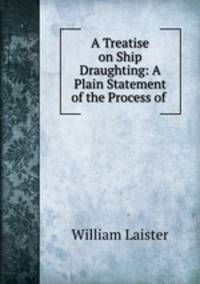 A Treatise on Ship Draughting: A Plain Statement of the Process of .