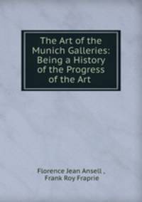 The Art of the Munich Galleries: Being a History of the Progress of the Art .
