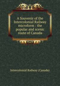 A Souvenir of the Intercolonial Railway microform : the popular and scenic route of Canada