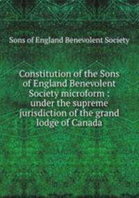 Constitution of the Sons of England Benevolent Society microform : under the supreme jurisdiction of the grand lodge of Canada