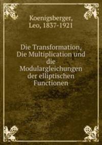 Die Transformation, Die Multiplication und die Modulargleichungen der elliptischen Functionen