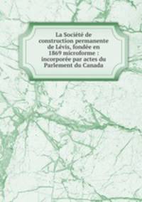 La Societe de construction permanente de Levis, fondee en 1869 microforme : incorporee par actes du Parlement du Canada