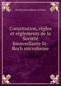 Constitution, regles et reglements de la Societe bienveillante St-Roch microforme