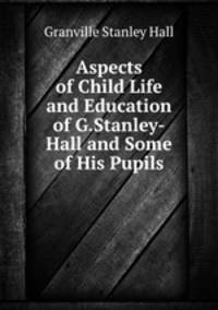 Aspects of Child Life and Education of G.Stanley-Hall and Some of His Pupils