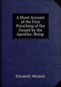 A Short Account of the First Preaching of the Gospel by the Apostles: Being .