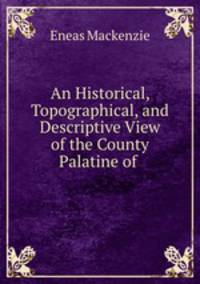 An Historical, Topographical, and Descriptive View of the County Palatine of .