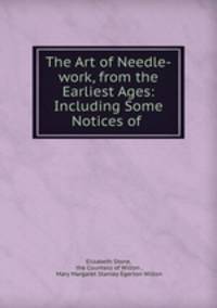 The Art of Needle-work, from the Earliest Ages: Including Some Notices of .