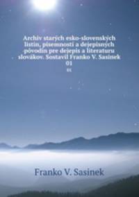 Archiv starych esko-slovenskych listin, pisemnosti a dejepisnych povodin pre dejepis a literaturu slovakov. Sostavil Franko V. Sasinek