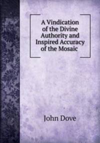 A Vindication of the Divine Authority and Inspired Accuracy of the Mosaic .