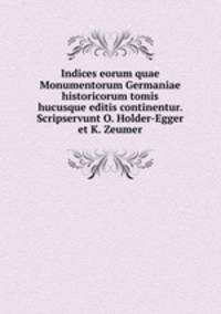 Indices eorum quae Monumentorum Germaniae historicorum tomis hucusque editis continentur. Scripservunt O. Holder-Egger et K. Zeumer