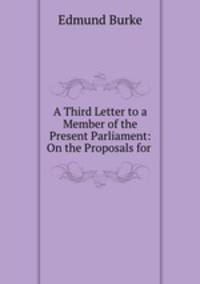 A Third Letter to a Member of the Present Parliament: On the Proposals for .