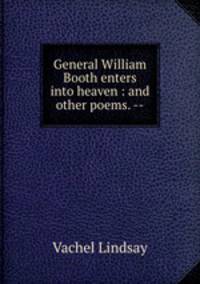 General William Booth enters into heaven : and other poems. --
