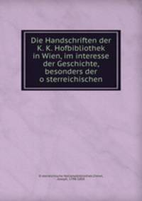 Die Handschriften der K. K. Hofbibliothek in Wien, im interesse der Geschichte, besonders der o?sterreichischen