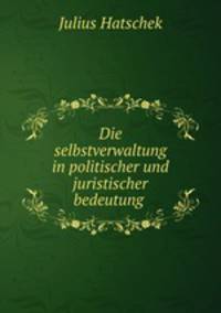 Die selbstverwaltung in politischer und juristischer bedeutung .