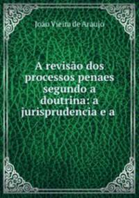 A revisao dos processos penaes segundo a doutrina: a jurisprudencia e a .
