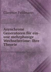 Asynchrone Generatoren fur ein- une mehrphasige Wechselstrome: Ihre Theorie .
