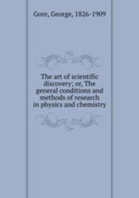 The art of scientific discovery; or, The general conditions and methods of research in physics and chemistry