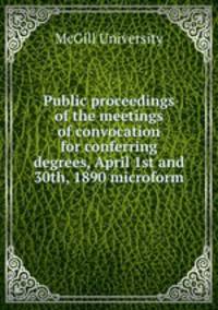Public proceedings of the meetings of convocation for conferring degrees, April 1st and 30th, 1890 microform