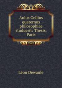 Aulus Gellius quaternus philosophiae studuerit: Thesis, Paris