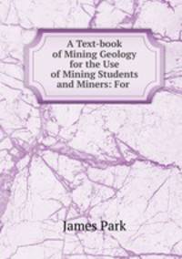 A Text-book of Mining Geology for the Use of Mining Students and Miners: For .