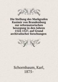 Die Stellung des Markgrafen Kasimir von Brandenburg zur reformatorischen bewegung in den Jahren 1524-1527, auf Grund archivalischer forschungen