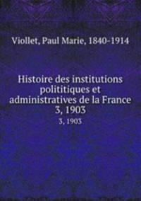 Histoire des institutions polititiques et administratives de la France. 3, 1903
