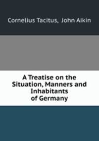 A Treatise on the Situation, Manners and Inhabitants of Germany