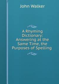 A Rhyming Dictionary: Answering at the Same Time, the Purposes of Spelling .