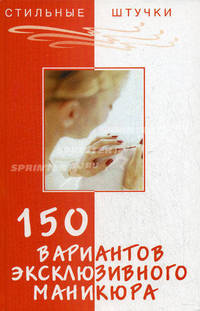 150 вариантов эксклюзивного маникюра. - 7-е изд. (Серия:'Стильные штучки')