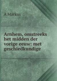 Arnhem, omstreeks het midden der vorige eeuw: met geschiedkundige .
