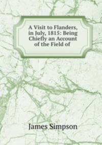 A Visit to Flanders, in July, 1815: Being Chiefly an Account of the Field of .