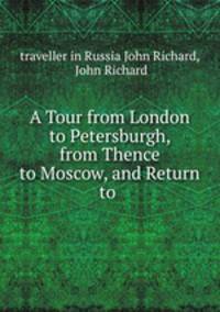 A Tour from London to Petersburgh, from Thence to Moscow, and Return to .