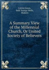 A Summary View of the Millennial Church, Or United Society of Believers .
