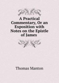 A Practical Commentary, Or an Exposition with Notes on the Epistle of James .