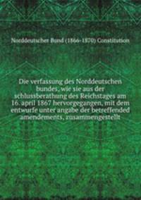 Die verfassung des Norddeutschen bundes, wie sie aus der schlussberathung des Reichstages am 16. april 1867 hervorgegangen, mit dem entwurfe unter angabe der betreffended amendements, zusammengestellt
