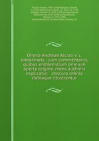 Omnia Andreae Alciati v. c. emblemata : cum commentariis, quibus emblematum omnium aperta origine, mens authoris explicatur, & obscura omnia dubiaque illustrantur