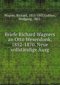 Briefe Richard Wagners an Otto Wesendonk, 1852-1870. Neue vollstandige Ausg