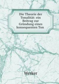 Die Theorie der Tonalitat: ein Beitrag zur Grundung eines konsequenten Ton .